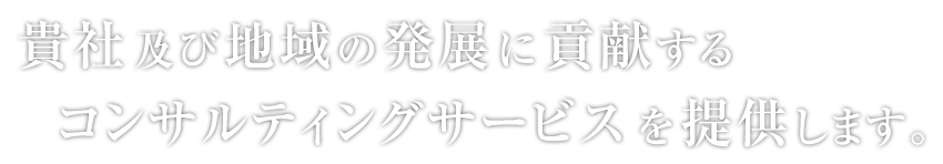 貴社及び地域の発展に貢献するコンサルティングサービスを提供します