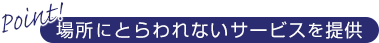 場所にとらわれないサービスの提供